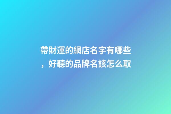 帶財運的網店名字有哪些，好聽的品牌名該怎么取