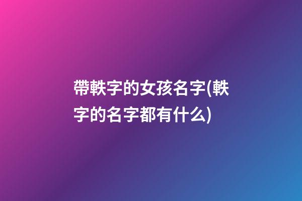 帶軼字的女孩名字(軼字的名字都有什么)