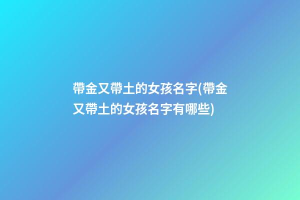 帶金又帶土的女孩名字(帶金又帶土的女孩名字有哪些)