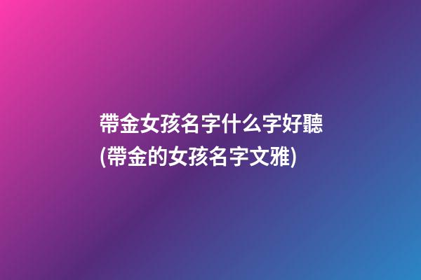 帶金女孩名字什么字好聽(帶金的女孩名字文雅)