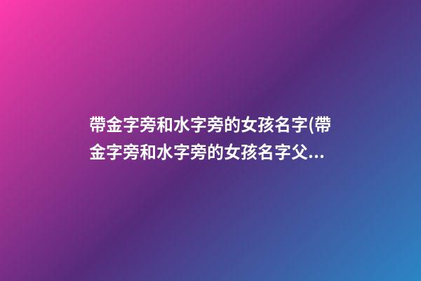 帶金字旁和水字旁的女孩名字(帶金字旁和水字旁的女孩名字父親姓劉)