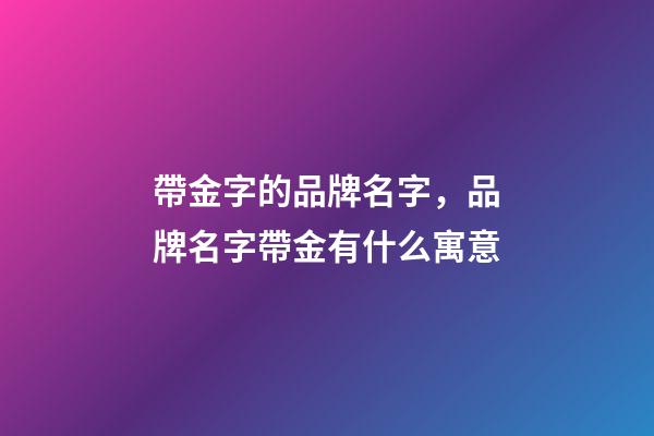帶金字的品牌名字，品牌名字帶金有什么寓意-第1張-商標起名-玄機派