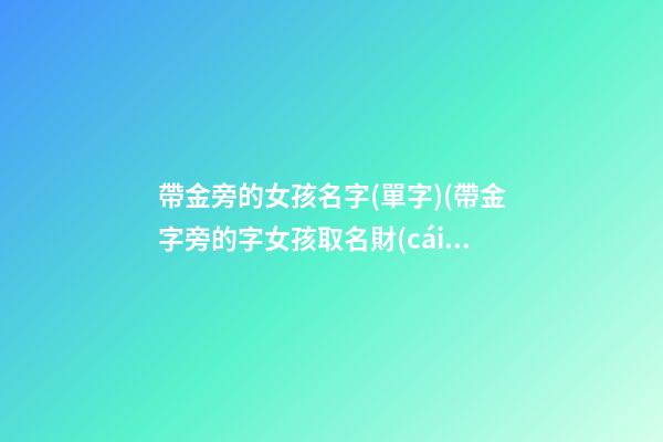 帶金旁的女孩名字(單字)(帶金字旁的字女孩取名財(cái)氣)