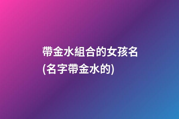 帶金水組合的女孩名(名字帶金水的)