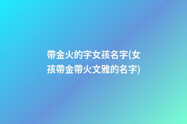 帶金火的字女孩名字(女孩帶金帶火文雅的名字)