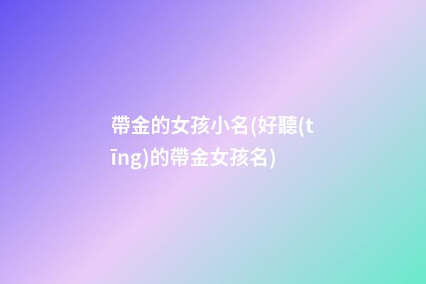 帶金的女孩小名(好聽(tīng)的帶金女孩名)