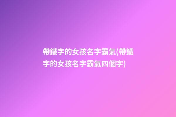 帶鐵字的女孩名字霸氣(帶鐵字的女孩名字霸氣四個字)
