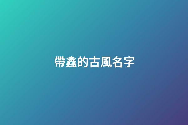帶鑫的古風名字(帶鑫字的名稱)-第1張-寶寶起名-玄機派