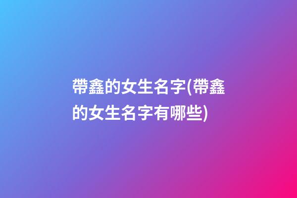 帶鑫的女生名字(帶鑫的女生名字有哪些)