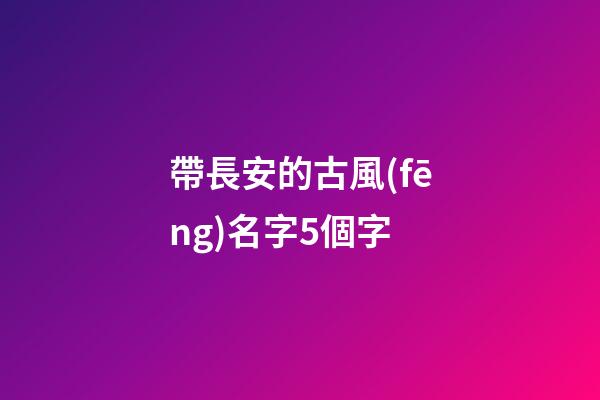 帶長安的古風(fēng)名字5個字(帶有長安的昵稱)