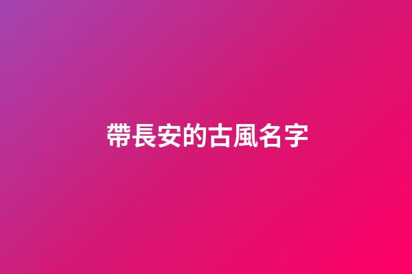 帶長安的古風名字(帶長安的古風名字有哪些)
