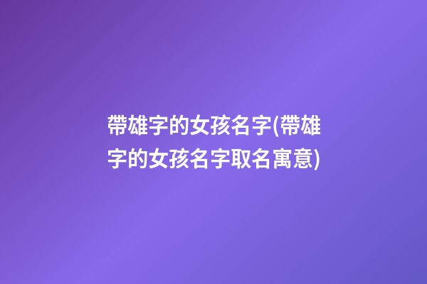 帶雄字的女孩名字(帶雄字的女孩名字取名寓意)