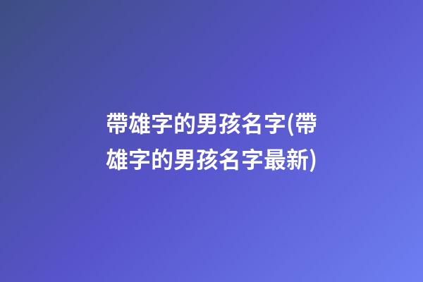 帶雄字的男孩名字(帶雄字的男孩名字最新)
