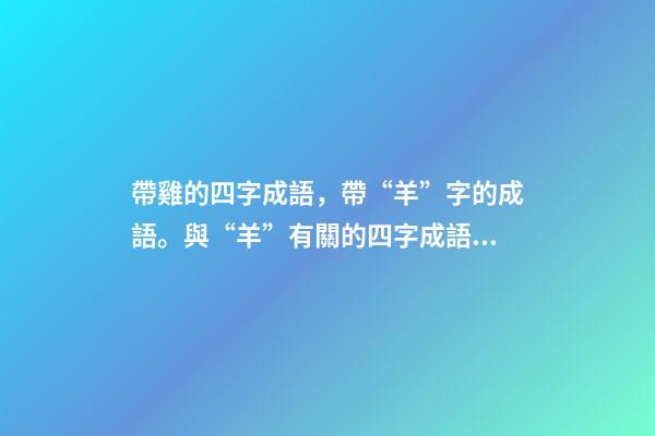 帶雞的四字成語，帶“羊”字的成語。與“羊”有關的四字成語都在這里-第1張-觀點-玄機派