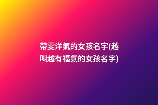 帶雯洋氣的女孩名字(越叫越有福氣的女孩名字)
