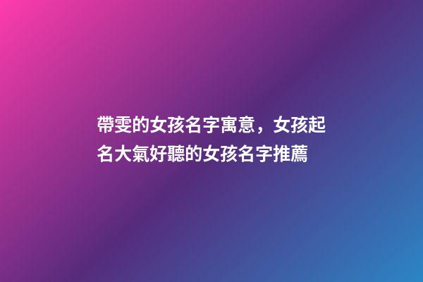 帶雯的女孩名字寓意，女孩起名大氣好聽的女孩名字推薦(帶解釋)-第1張-觀點(diǎn)-玄機(jī)派