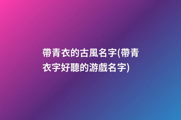 帶青衣的古風名字(帶青衣字好聽的游戲名字)