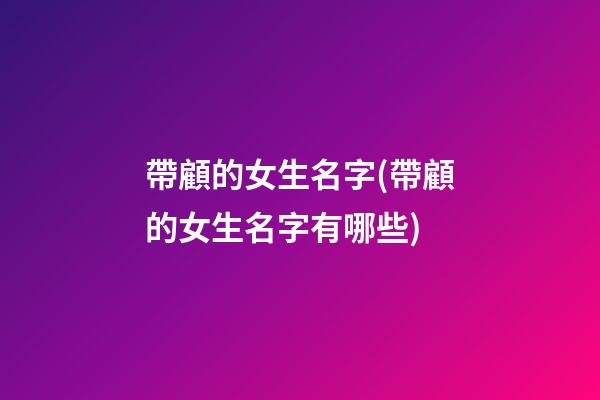 帶顧的女生名字(帶顧的女生名字有哪些)