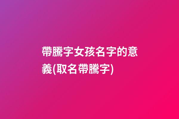 帶騰字女孩名字的意義(取名帶騰字)