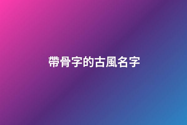 帶骨字的古風名字(簡單唯美網名帶骨字的)-第1張-寶寶起名-玄機派