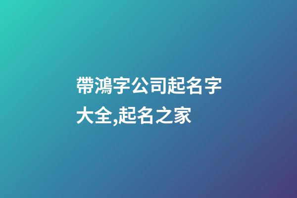 帶鴻字公司起名字大全,起名之家-第1張-公司起名-玄機派