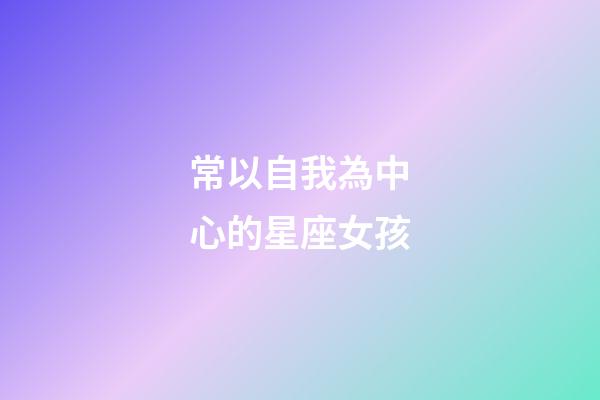 常以自我為中心的星座女孩-第1張-星座運(yùn)勢(shì)-玄機(jī)派