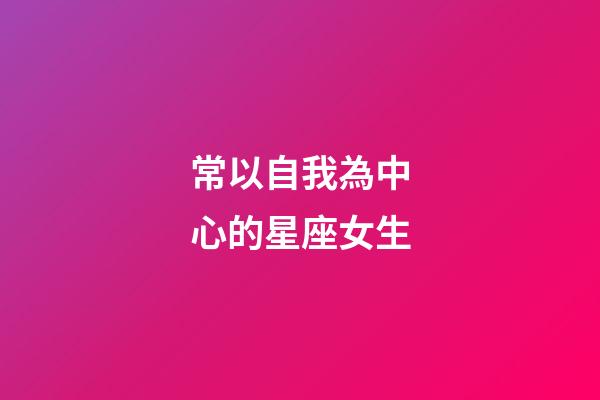 常以自我為中心的星座女生-第1張-星座運(yùn)勢-玄機(jī)派