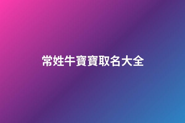 常姓牛寶寶取名大全(常姓牛寶寶取名大全集)-第1張-寶寶起名-玄機派