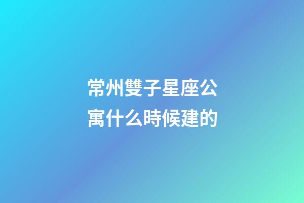 常州雙子星座公寓什么時候建的-第1張-星座運勢-玄機派
