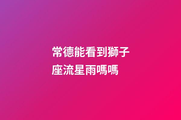 常德能看到獅子座流星雨嗎嗎-第1張-星座運勢-玄機派