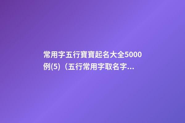 常用字五行寶寶起名大全5000例(5)（五行常用字取名字大全）