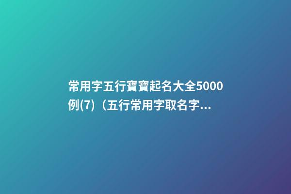常用字五行寶寶起名大全5000例(7)（五行常用字取名字大全）