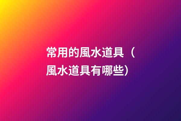 常用的風水道具（風水道具有哪些）