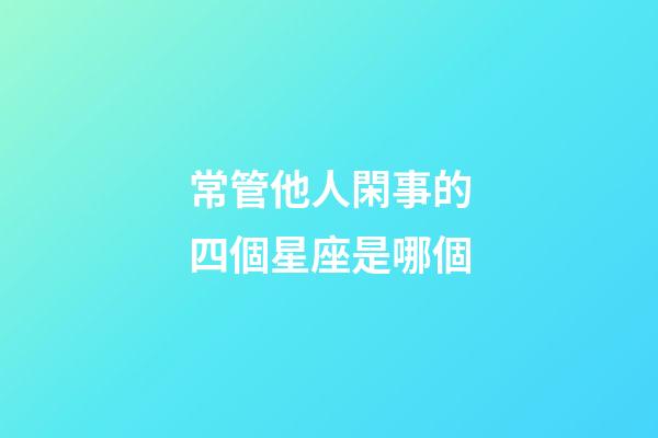 常管他人閑事的四個星座是哪個-第1張-星座運勢-玄機派