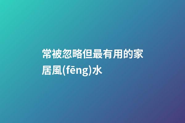 常被忽略但最有用的家居風(fēng)水
