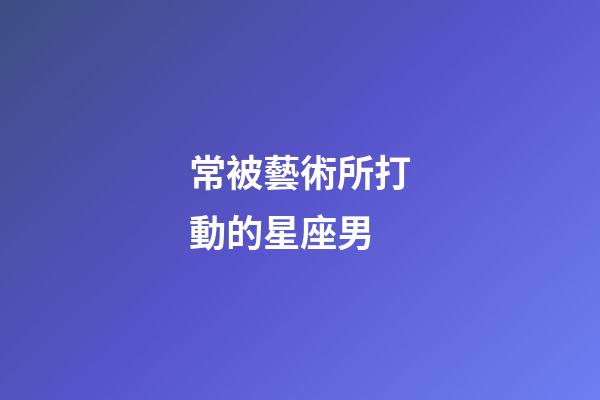 常被藝術所打動的星座男-第1張-星座運勢-玄機派