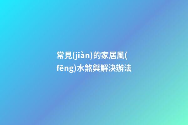 常見(jiàn)的家居風(fēng)水煞與解決辦法
