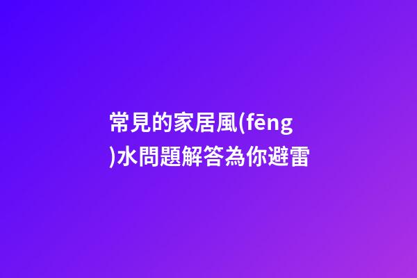 常見的家居風(fēng)水問題解答為你避雷