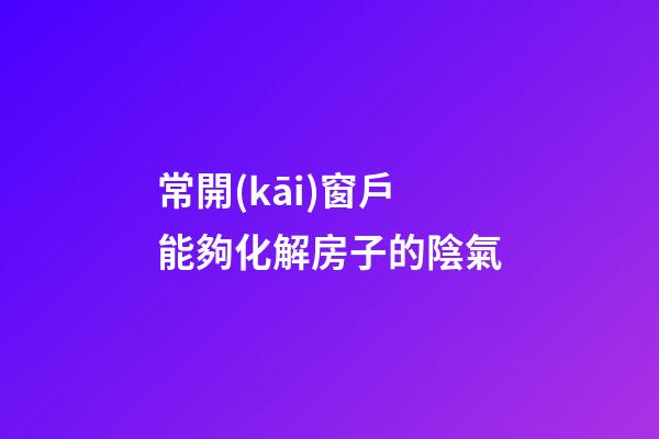 常開(kāi)窗戶能夠化解房子的陰氣