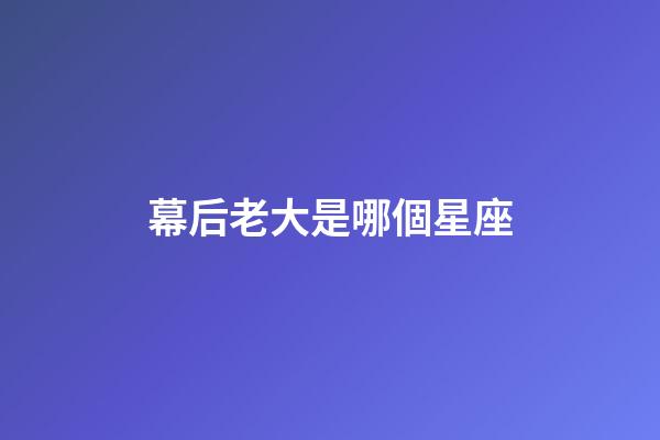 幕后老大是哪個星座-第1張-星座運勢-玄機派