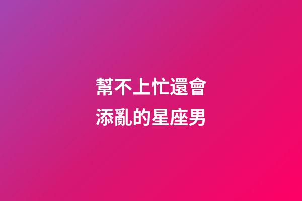 幫不上忙還會添亂的星座男-第1張-星座運(yùn)勢-玄機(jī)派