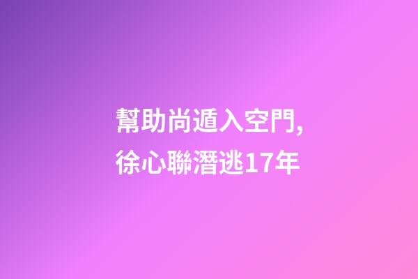 幫助尚遁入空門,徐心聯潛逃17年-第1張-觀點-玄機派