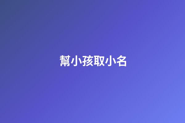 幫小孩取小名(幫小孩起小名)-第1張-寶寶起名-玄機派
