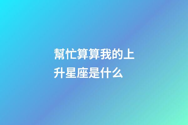 幫忙算算我的上升星座是什么-第1張-星座運勢-玄機派