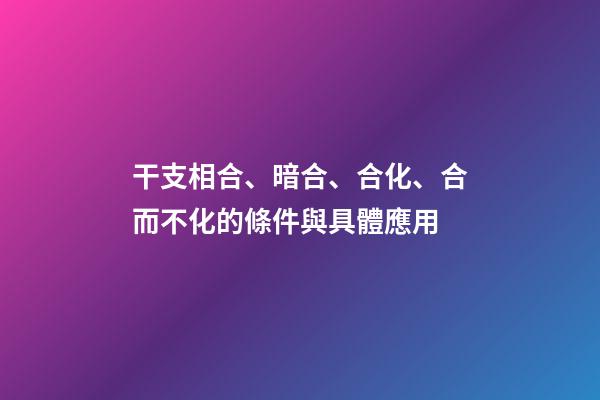干支相合、暗合、合化、合而不化的條件與具體應用