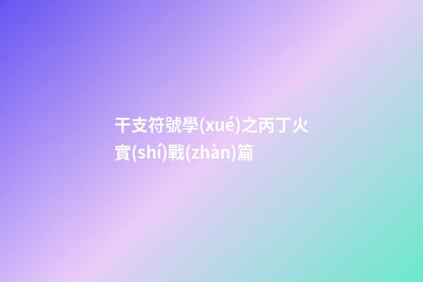 干支符號學(xué)之丙丁火實(shí)戰(zhàn)篇