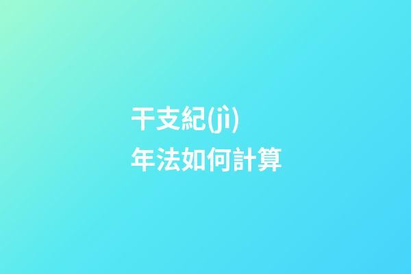 干支紀(jì)年法如何計算