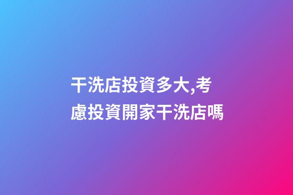 干洗店投資多大,考慮投資開家干洗店嗎-第1張-觀點-玄機派