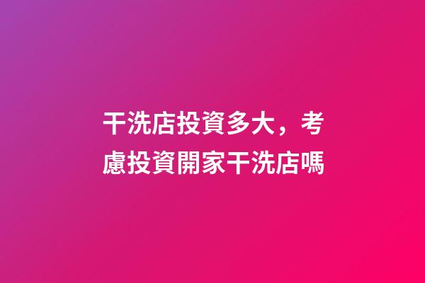 干洗店投資多大，考慮投資開家干洗店嗎-第1張-觀點-玄機派