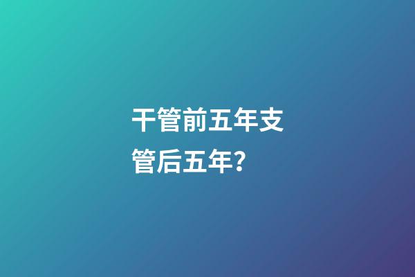 干管前五年支管后五年？
